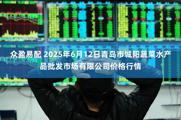 众盈易配 2025年6月12日青岛市城阳蔬菜水产品批发市场有限公司价格行情