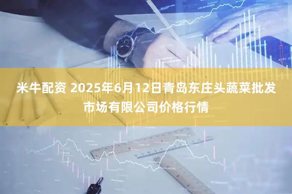 米牛配资 2025年6月12日青岛东庄头蔬菜批发市场有限公司价格行情
