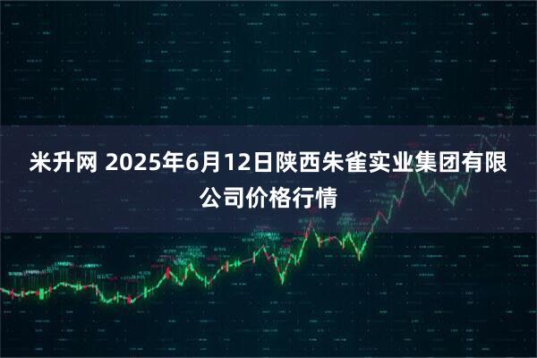 米升网 2025年6月12日陕西朱雀实业集团有限公司价格行情