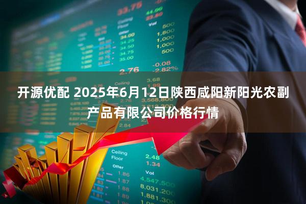开源优配 2025年6月12日陕西咸阳新阳光农副产品有限公司价格行情