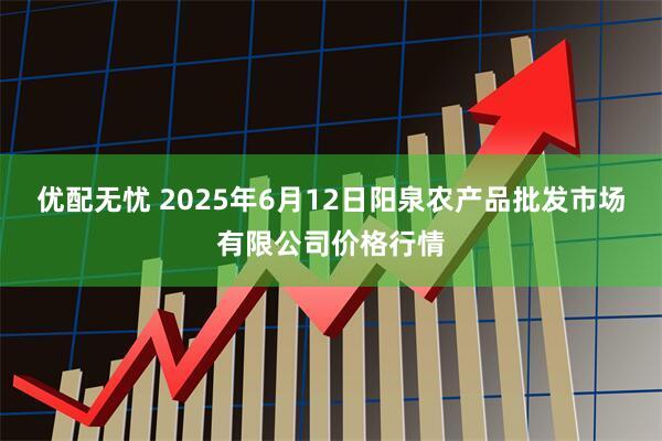 优配无忧 2025年6月12日阳泉农产品批发市场有限公司价格行情