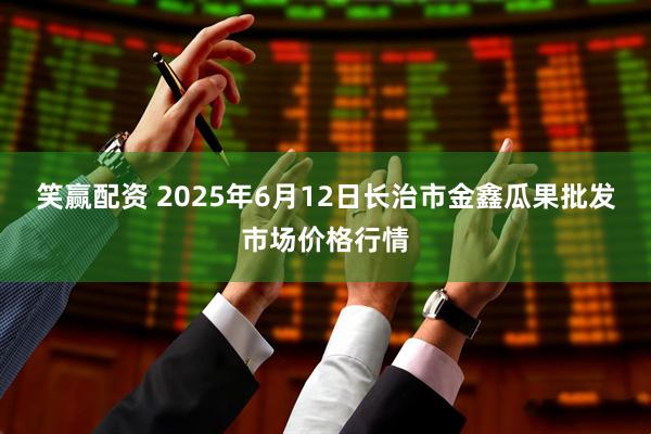 笑赢配资 2025年6月12日长治市金鑫瓜果批发市场价格行情