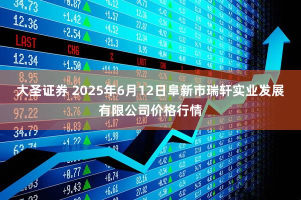 大圣证券 2025年6月12日阜新市瑞轩实业发展有限公司价格行情