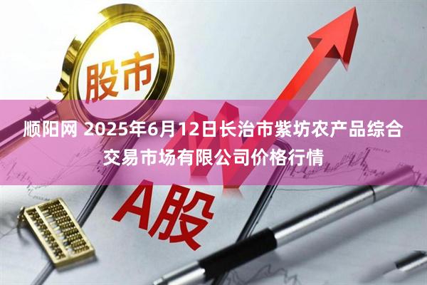 顺阳网 2025年6月12日长治市紫坊农产品综合交易市场有限公司价格行情