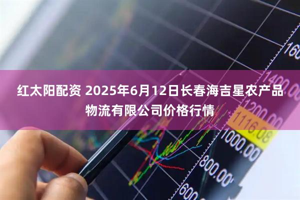 红太阳配资 2025年6月12日长春海吉星农产品物流有限公司价格行情