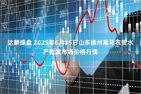 达麟操盘 2025年6月15日山东德州黑马农贸水产批发市场价格行情