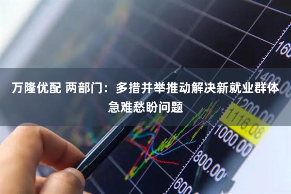 万隆优配 两部门：多措并举推动解决新就业群体急难愁盼问题
