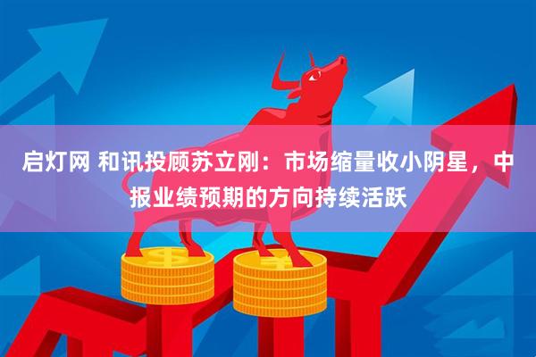 启灯网 和讯投顾苏立刚：市场缩量收小阴星，中报业绩预期的方向持续活跃