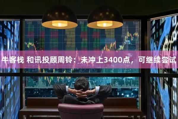 牛客栈 和讯投顾周铃：未冲上3400点，可继续尝试