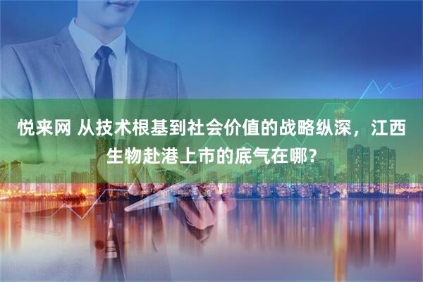 悦来网 从技术根基到社会价值的战略纵深，江西生物赴港上市的底气在哪？