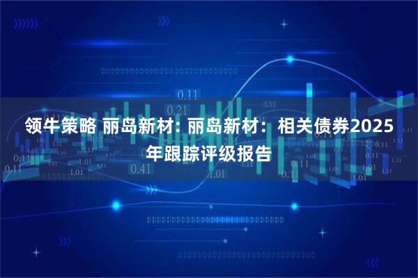 领牛策略 丽岛新材: 丽岛新材：相关债券2025年跟踪评级报告