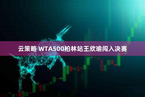 云策略 WTA500柏林站王欣瑜闯入决赛