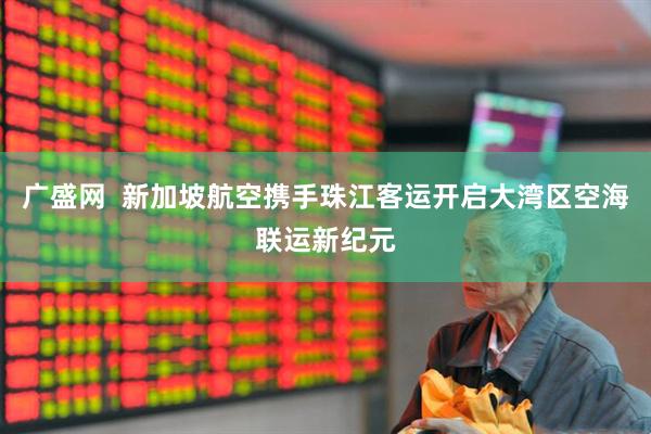 广盛网  新加坡航空携手珠江客运开启大湾区空海联运新纪元