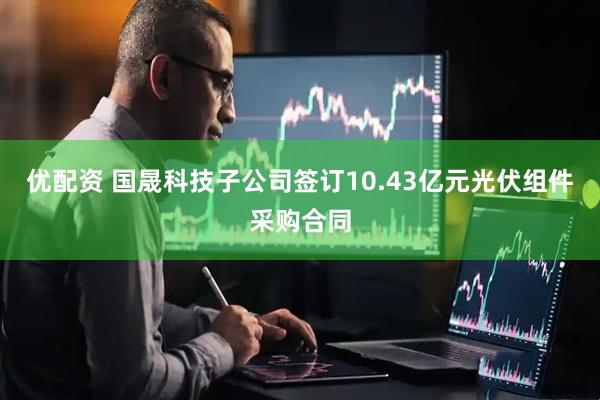 优配资 国晟科技子公司签订10.43亿元光伏组件采购合同