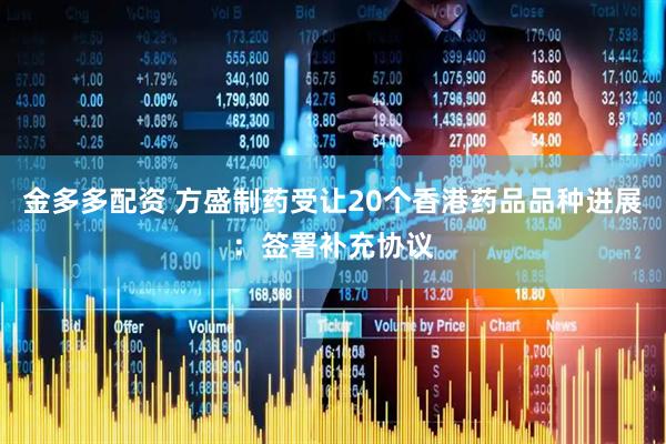 金多多配资 方盛制药受让20个香港药品品种进展：签署补充协议