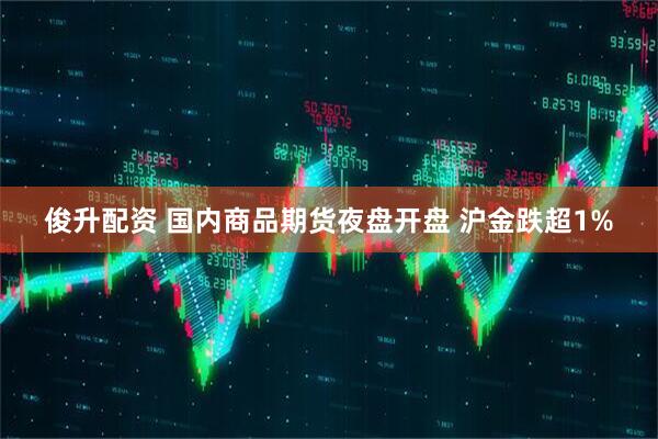 俊升配资 国内商品期货夜盘开盘 沪金跌超1%