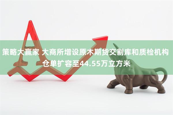 策略大赢家 大商所增设原木期货交割库和质检机构 仓单扩容至44.55万立方米