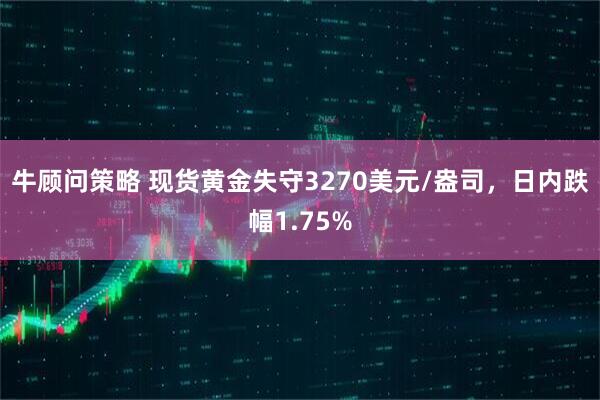 牛顾问策略 现货黄金失守3270美元/盎司，日内跌幅1.75%
