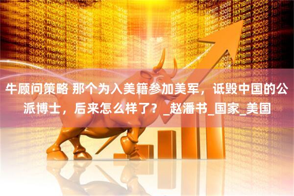 牛顾问策略 那个为入美籍参加美军，诋毁中国的公派博士，后来怎么样了？_赵潘书_国家_美国