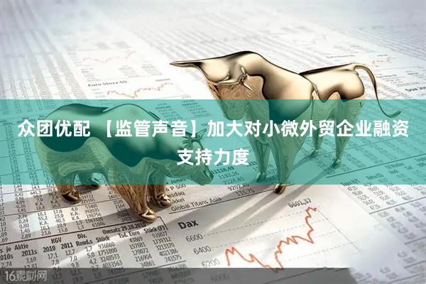 众团优配 【监管声音】加大对小微外贸企业融资支持力度