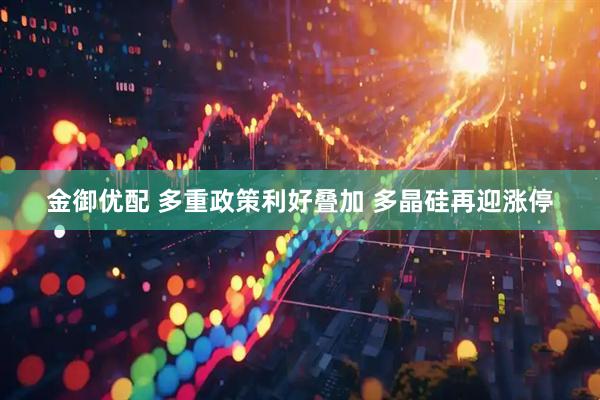 金御优配 多重政策利好叠加 多晶硅再迎涨停