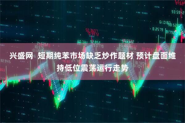 兴盛网  短期纯苯市场缺乏炒作题材 预计盘面维持低位震荡运行走势