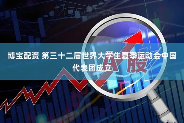 博宝配资 第三十二届世界大学生夏季运动会中国代表团成立