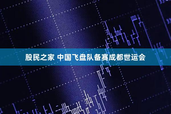 股民之家 中国飞盘队备赛成都世运会