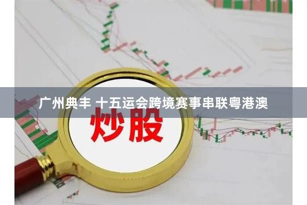 广州典丰 十五运会跨境赛事串联粤港澳