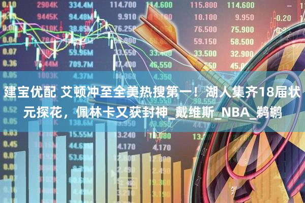 建宝优配 艾顿冲至全美热搜第一！湖人集齐18届状元探花，佩林卡又获封神_戴维斯_NBA_鹈鹕