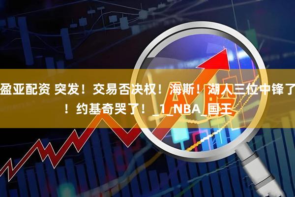 盈亚配资 突发！交易否决权！海斯！湖人三位中锋了！约基奇哭了！_1_NBA_国王