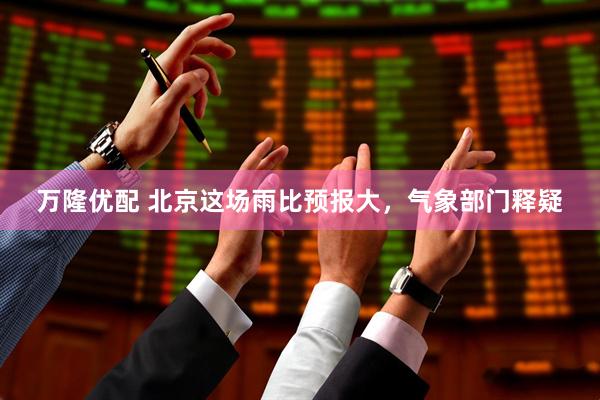 万隆优配 北京这场雨比预报大，气象部门释疑
