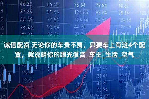 诚信配资 无论你的车贵不贵，只要车上有这4个配置，就说明你的眼光很高_车主_生活_空气