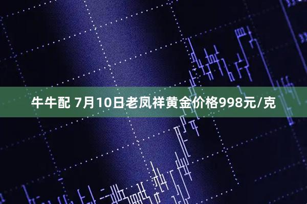 牛牛配 7月10日老凤祥黄金价格998元/克
