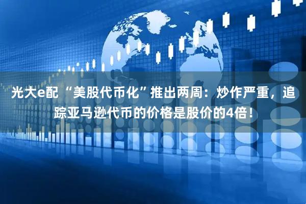 光大e配 “美股代币化”推出两周：炒作严重，追踪亚马逊代币的价格是股价的4倍！