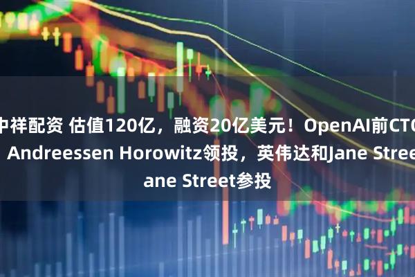 中祥配资 估值120亿，融资20亿美元！OpenAI前CTO创业，Andreessen Horowitz领投，英伟达和Jane Street参投