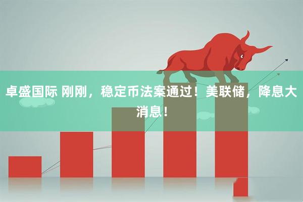 卓盛国际 刚刚，稳定币法案通过！美联储，降息大消息！