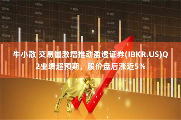 牛小散 交易量激增推动盈透证券(IBKR.US)Q2业绩超预期，股价盘后涨近5%