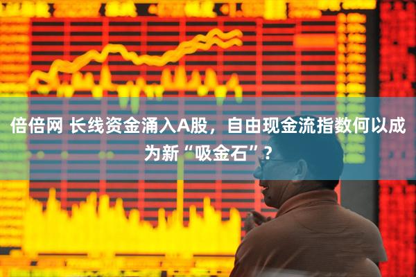 倍倍网 长线资金涌入A股，自由现金流指数何以成为新“吸金石”？