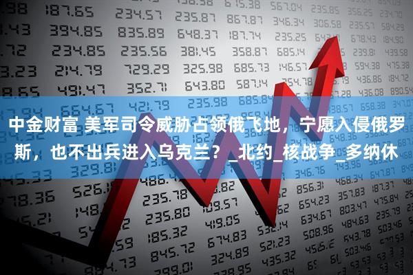 中金财富 美军司令威胁占领俄飞地，宁愿入侵俄罗斯，也不出兵进入乌克兰？_北约_核战争_多纳休