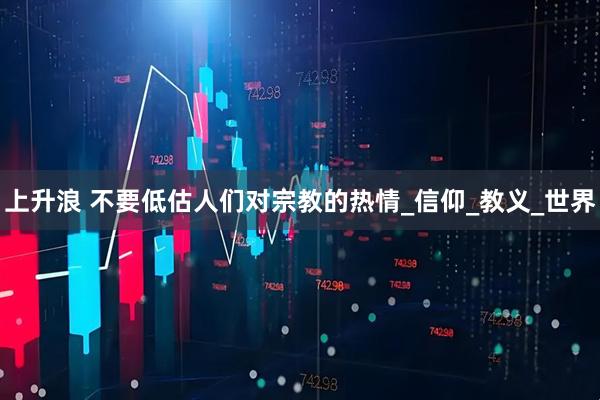 上升浪 不要低估人们对宗教的热情_信仰_教义_世界