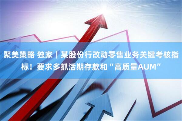 聚美策略 独家｜某股份行改动零售业务关键考核指标！要求多抓活期存款和“高质量AUM”