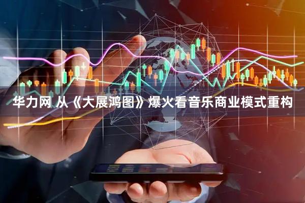 华力网 从《大展鸿图》爆火看音乐商业模式重构
