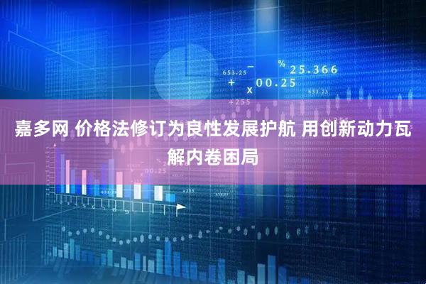 嘉多网 价格法修订为良性发展护航 用创新动力瓦解内卷困局