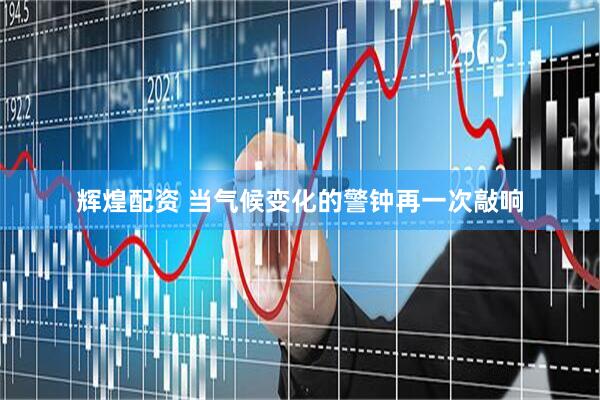 辉煌配资 当气候变化的警钟再一次敲响