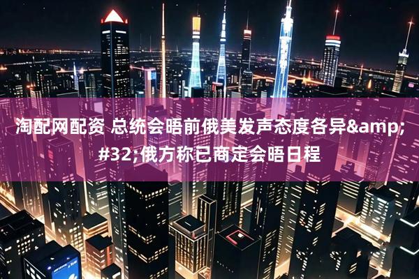 淘配网配资 总统会晤前俄美发声态度各异&#32;俄方称已商定会晤日程