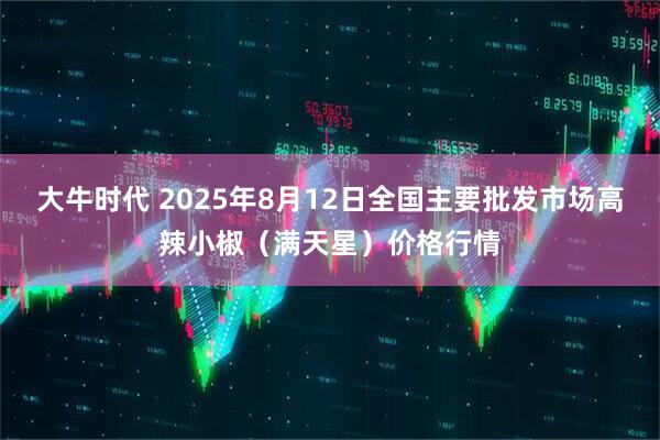 大牛时代 2025年8月12日全国主要批发市场高辣小椒（满天星）价格行情