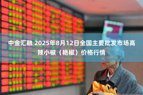 中金汇融 2025年8月12日全国主要批发市场高辣小椒（艳椒）价格行情