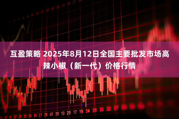 互盈策略 2025年8月12日全国主要批发市场高辣小椒（新一代）价格行情
