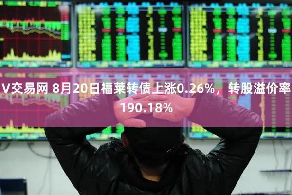 V交易网 8月20日福莱转债上涨0.26%，转股溢价率190.18%